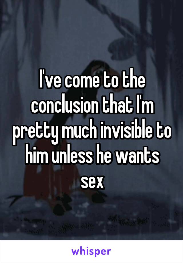 I've come to the conclusion that I'm pretty much invisible to him unless he wants sex