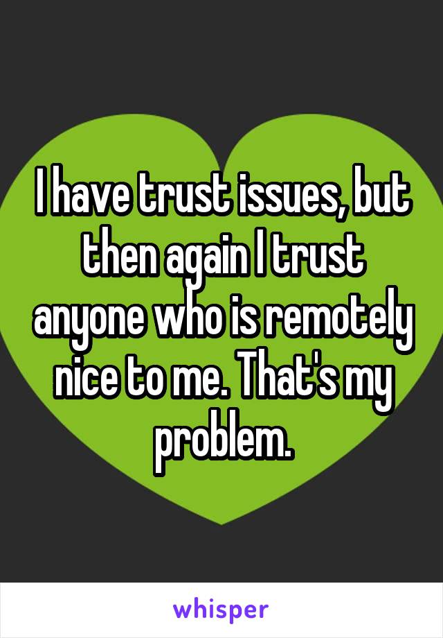 I have trust issues, but then again I trust anyone who is remotely nice to me. That's my problem.