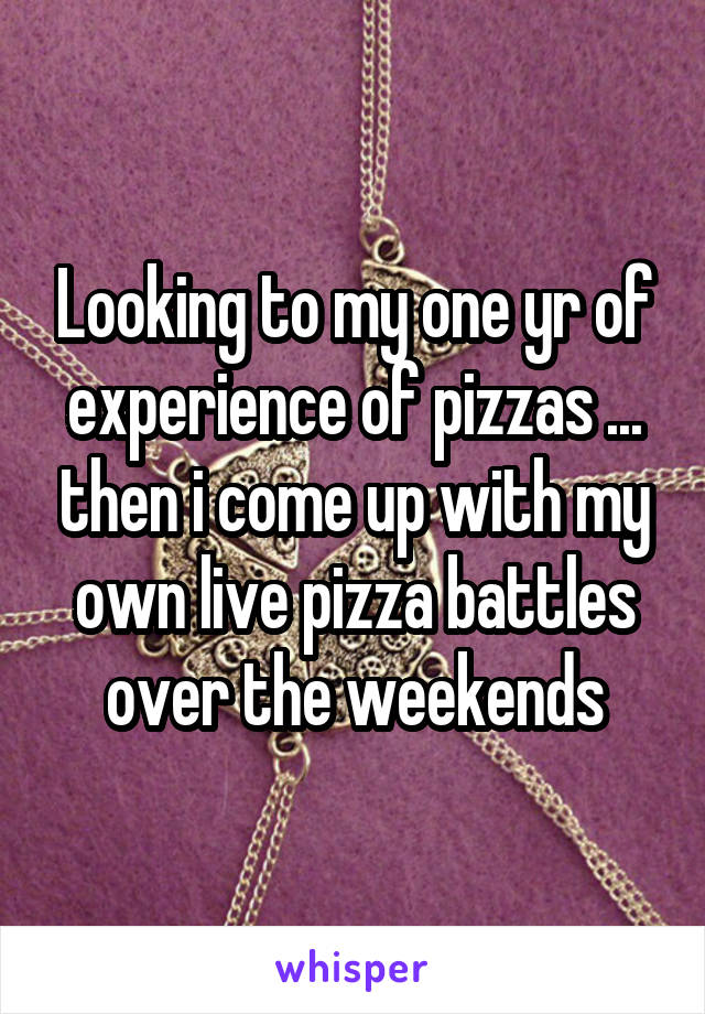 Looking to my one yr of experience of pizzas ... then i come up with my own live pizza battles over the weekends