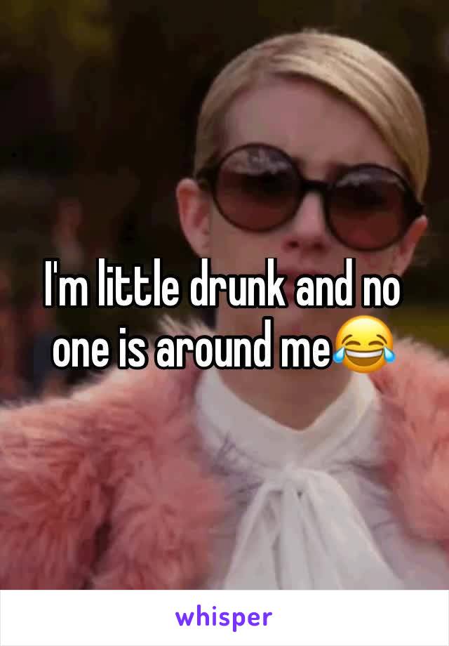 I'm little drunk and no one is around me😂