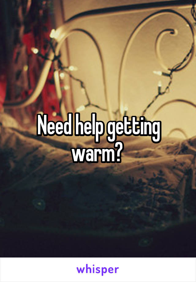 Need help getting warm? 
