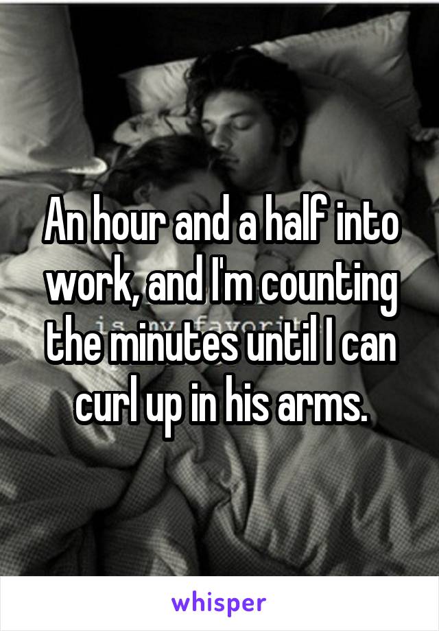 An hour and a half into work, and I'm counting the minutes until I can curl up in his arms.
