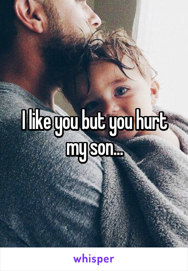 I like you but you hurt my son...