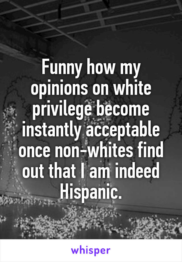 Funny how my opinions on white privilege become instantly acceptable once non-whites find out that I am indeed Hispanic.