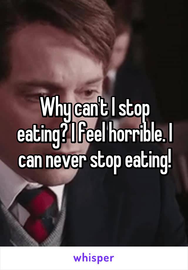 Why can't I stop eating? I feel horrible. I can never stop eating!
