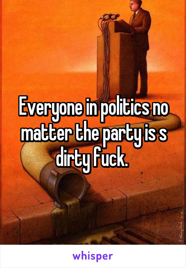 Everyone in politics no matter the party is s dirty fuck. 