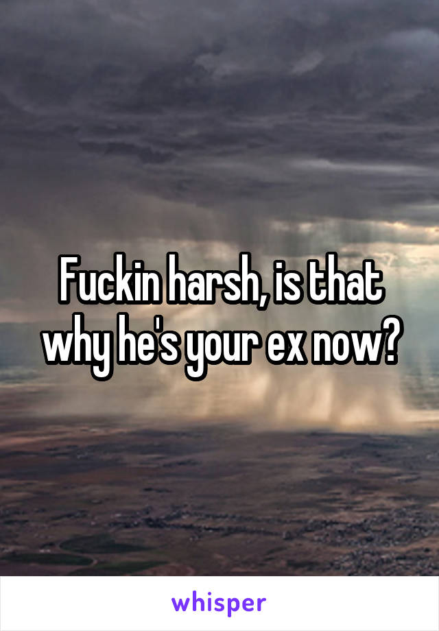 Fuckin harsh, is that why he's your ex now?