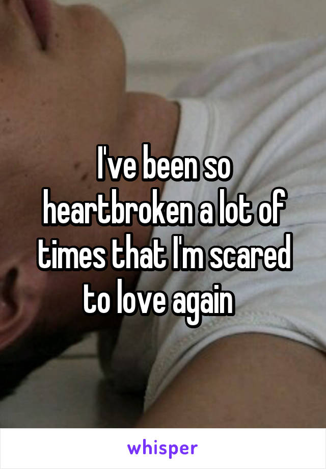 I've been so heartbroken a lot of times that I'm scared to love again  