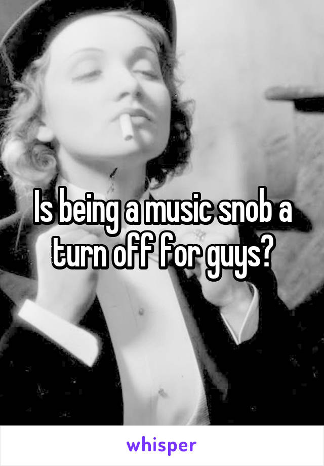 Is being a music snob a turn off for guys?