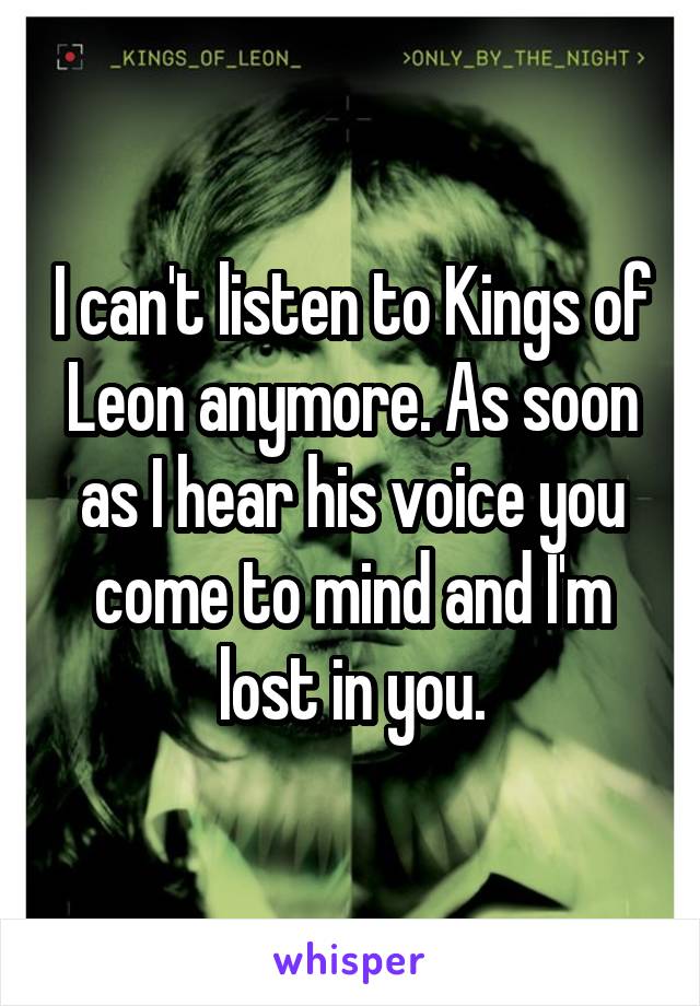 I can't listen to Kings of Leon anymore. As soon as I hear his voice you come to mind and I'm lost in you.