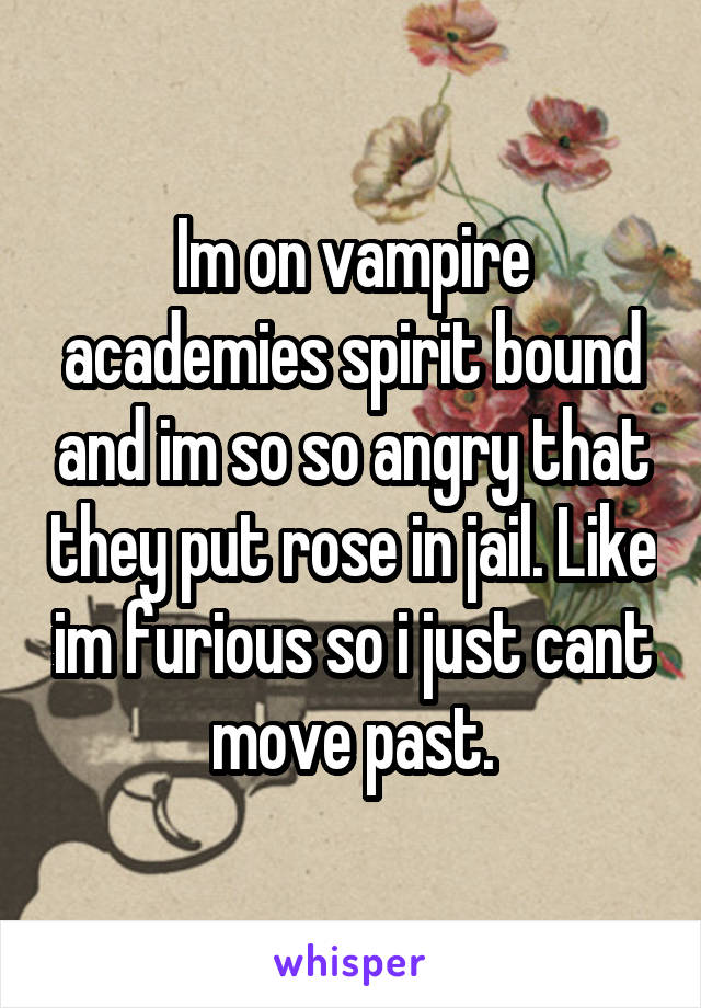 Im on vampire academies spirit bound and im so so angry that they put rose in jail. Like im furious so i just cant move past.