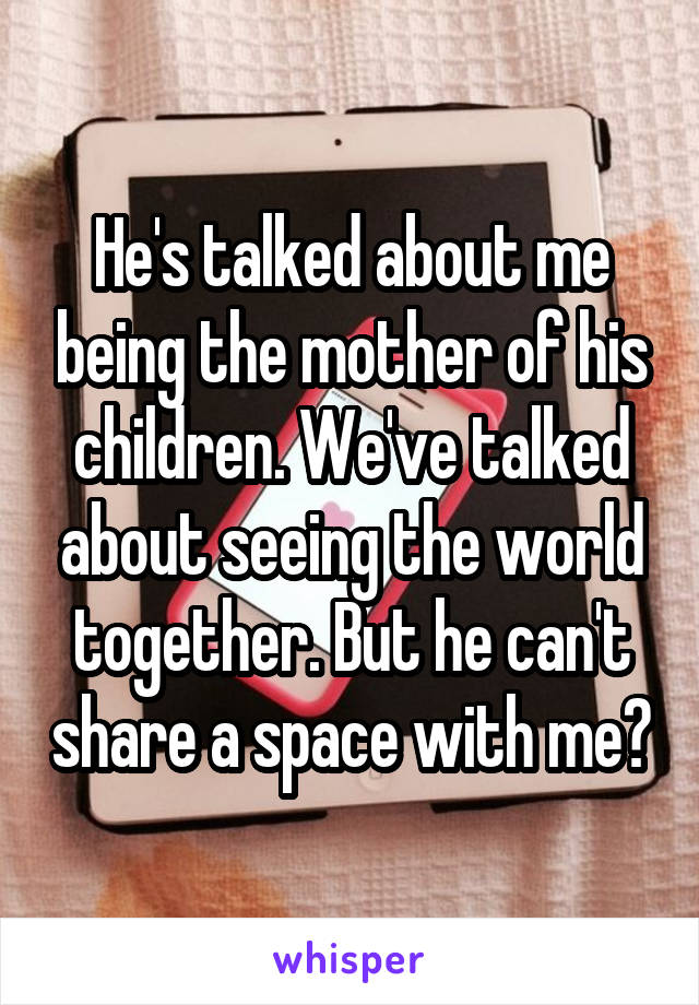 He's talked about me being the mother of his children. We've talked about seeing the world together. But he can't share a space with me?