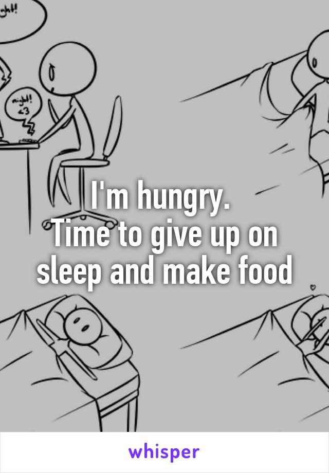 I'm hungry. 
Time to give up on sleep and make food