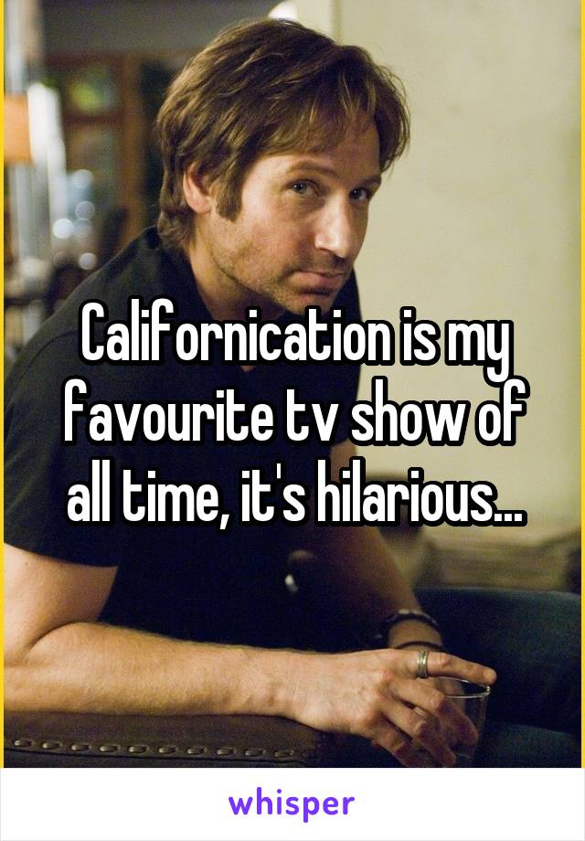 Californication is my favourite tv show of all time, it's hilarious...