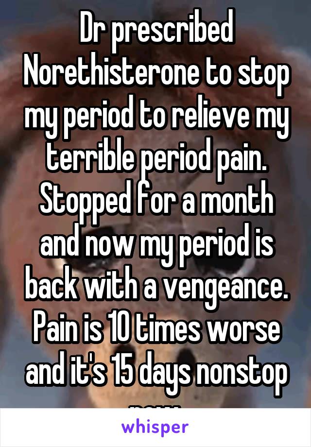 Dr prescribed Norethisterone to stop my period to relieve my terrible period pain. Stopped for a month and now my period is back with a vengeance. Pain is 10 times worse and it's 15 days nonstop now.