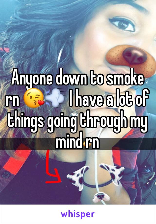 Anyone down to smoke rn 😘💨 I have a lot of things going through my mind rn
