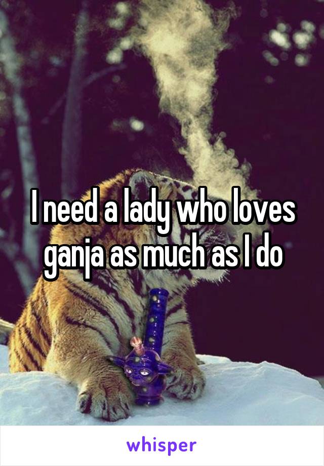 I need a lady who loves ganja as much as I do