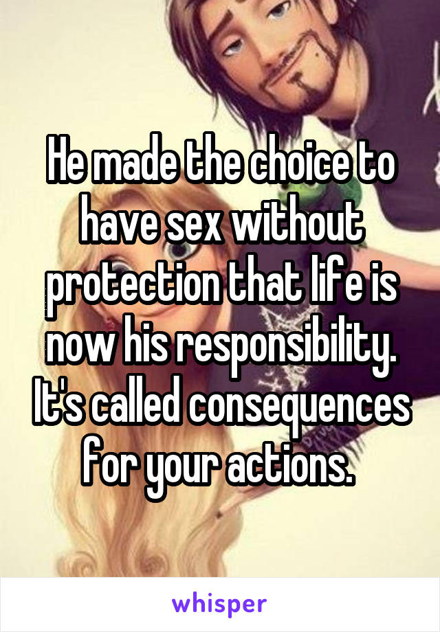 He made the choice to have sex without protection that life is now his responsibility. It's called consequences for your actions. 