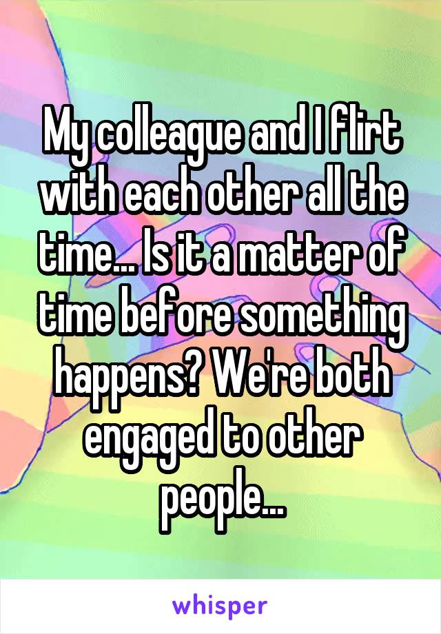 My colleague and I flirt with each other all the time... Is it a matter of time before something happens? We're both engaged to other people...