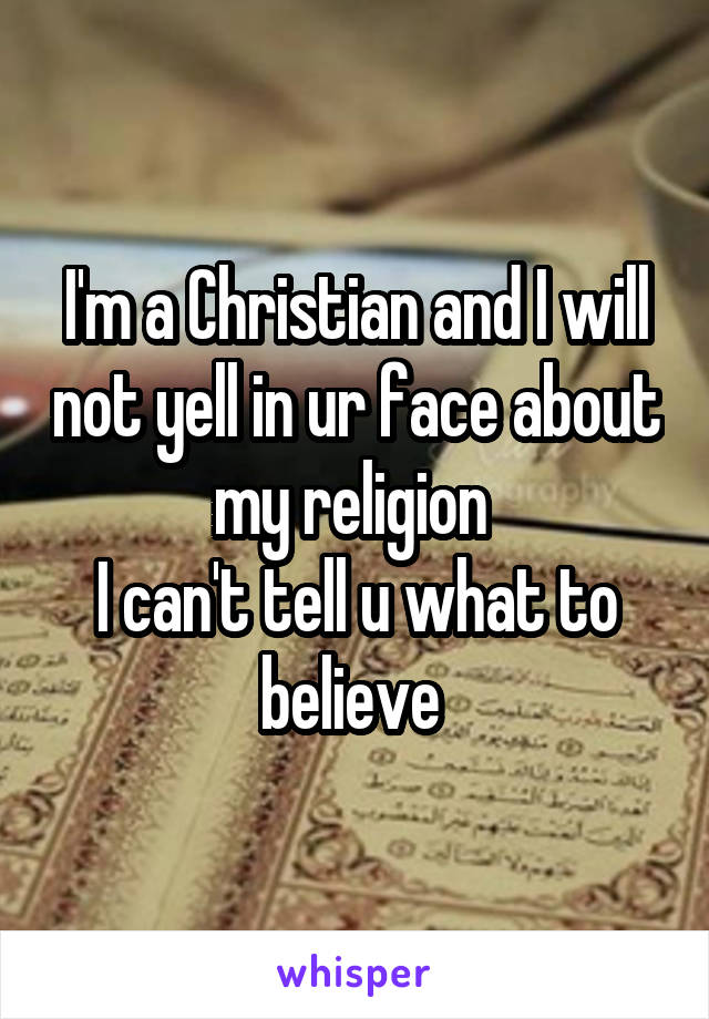 I'm a Christian and I will not yell in ur face about my religion 
I can't tell u what to believe 