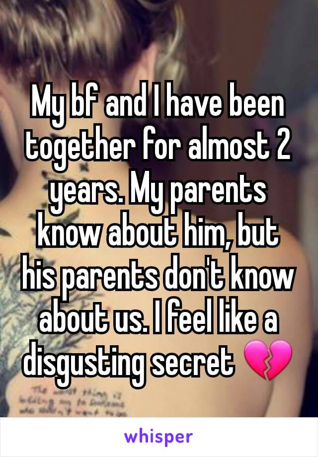 My bf and I have been together for almost 2 years. My parents know about him, but his parents don't know about us. I feel like a disgusting secret 💔