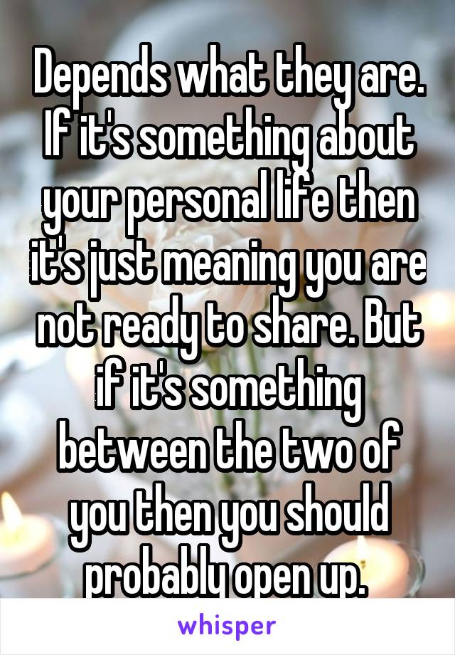 Depends what they are. If it's something about your personal life then it's just meaning you are not ready to share. But if it's something between the two of you then you should probably open up. 