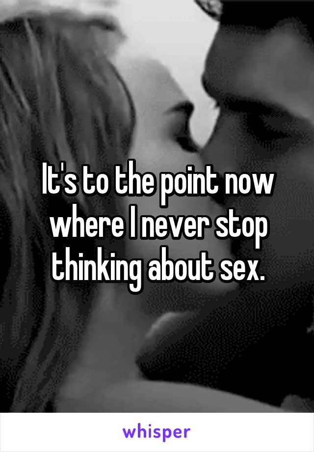 It's to the point now where I never stop thinking about sex.