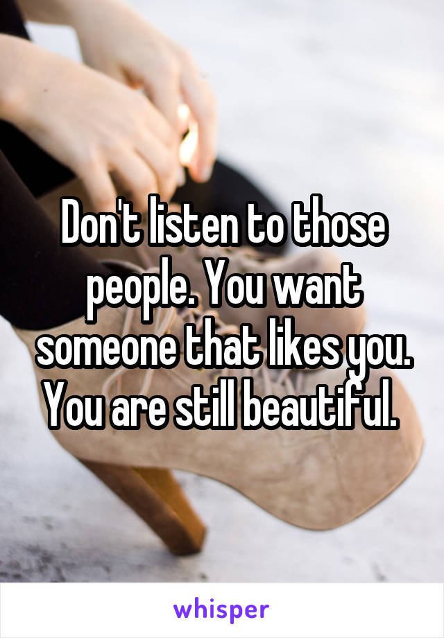 Don't listen to those people. You want someone that likes you. You are still beautiful. 