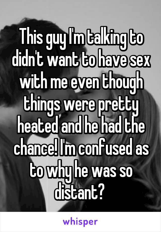 This guy I'm talking to didn't want to have sex with me even though things were pretty heated and he had the chance! I'm confused as to why he was so distant? 