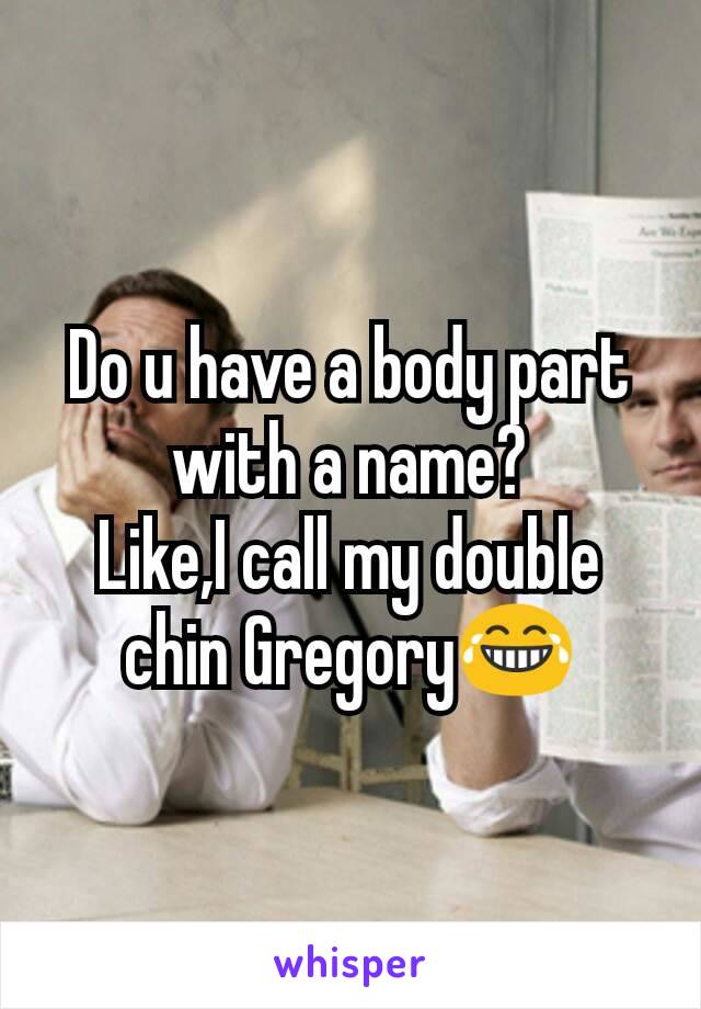 Do u have a body part with a name?
Like,I call my double chin Gregory😂
