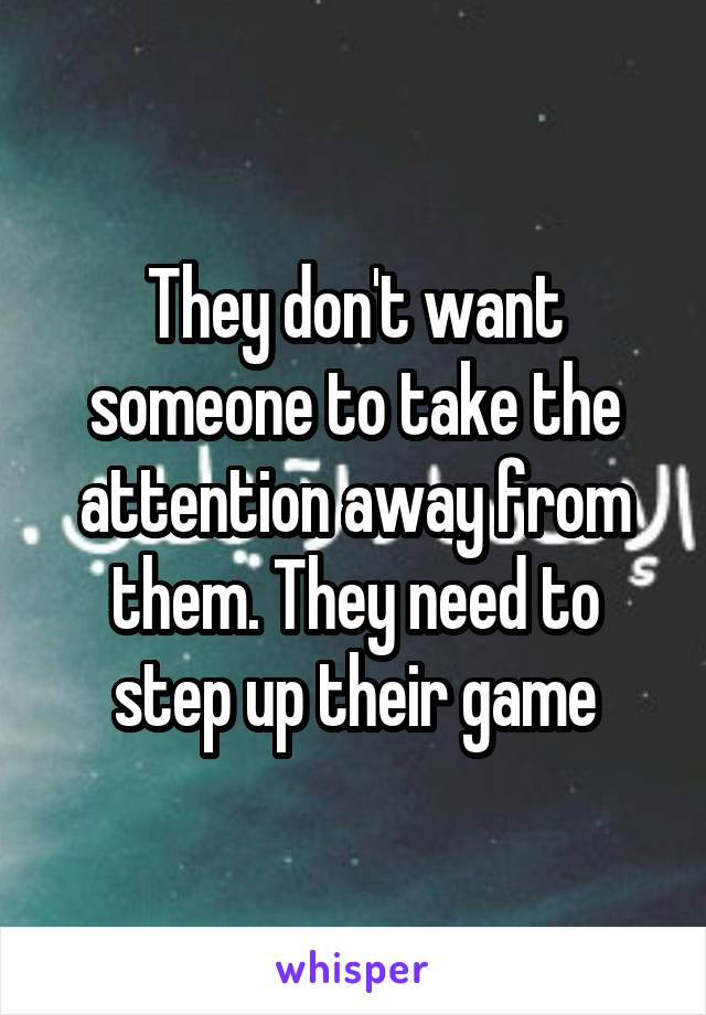 They don't want someone to take the attention away from them. They need to step up their game