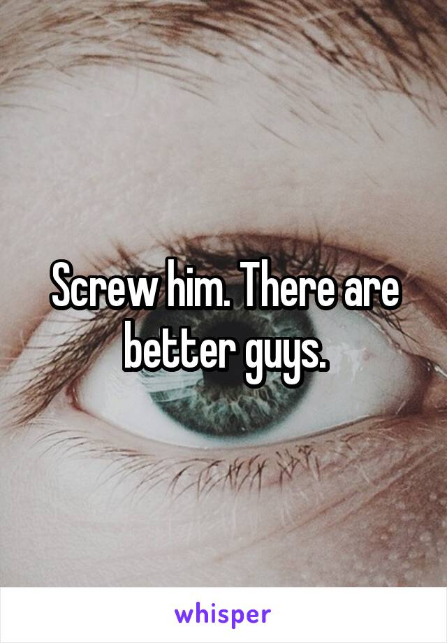 Screw him. There are better guys.