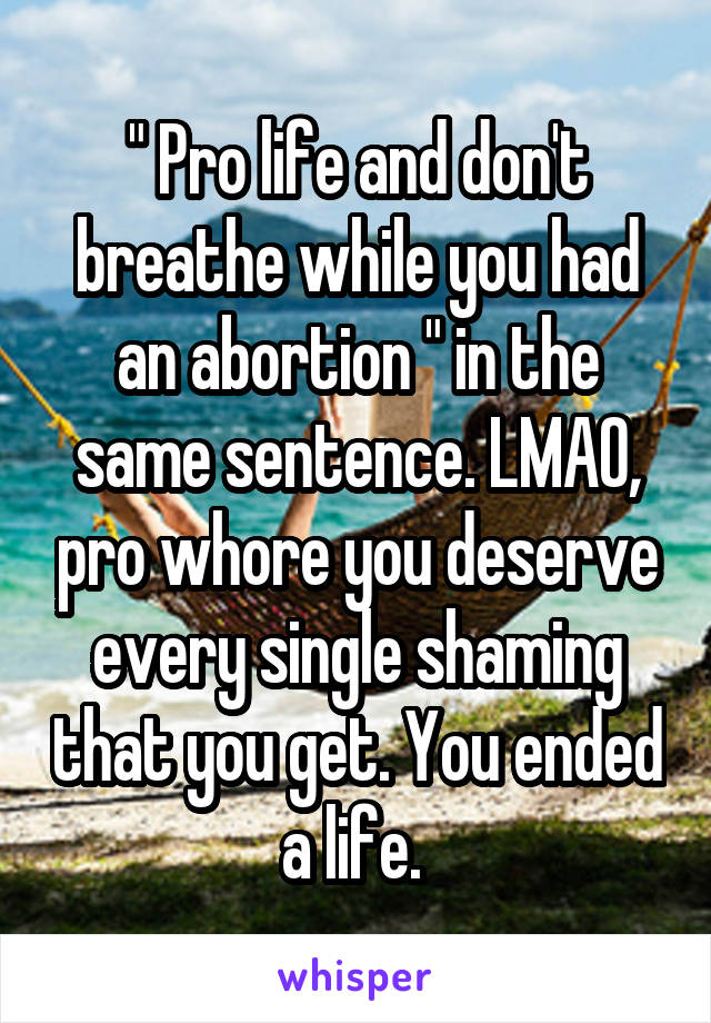 " Pro life and don't breathe while you had an abortion " in the same sentence. LMAO, pro whore you deserve every single shaming that you get. You ended a life. 