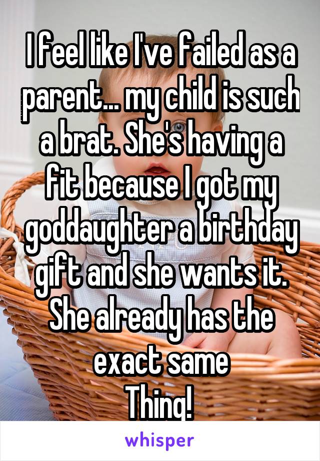 I feel like I've failed as a parent... my child is such a brat. She's having a fit because I got my goddaughter a birthday gift and she wants it. She already has the exact same
Thing! 