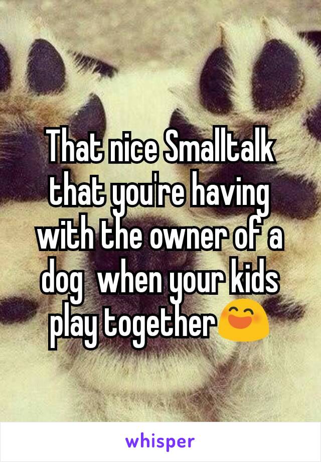 That nice Smalltalk that you're having with the owner of a dog  when your kids play together😄
