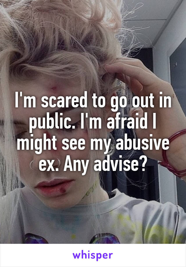 I'm scared to go out in public. I'm afraid I might see my abusive ex. Any advise?