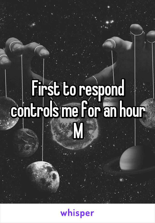 First to respond controls me for an hour
M
