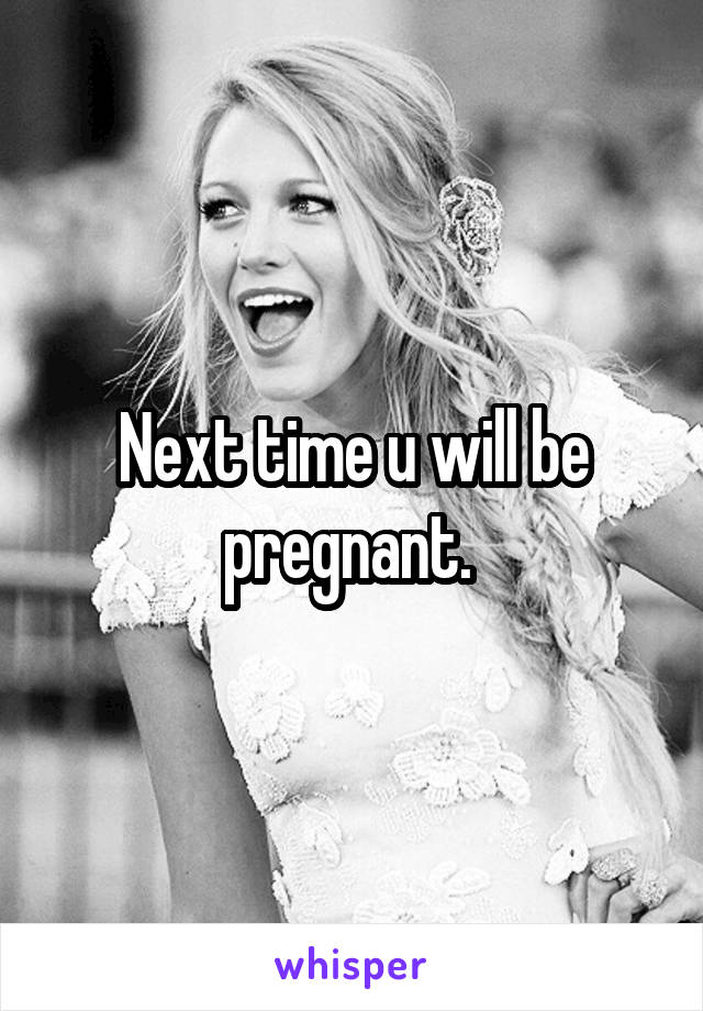 Next time u will be pregnant. 
