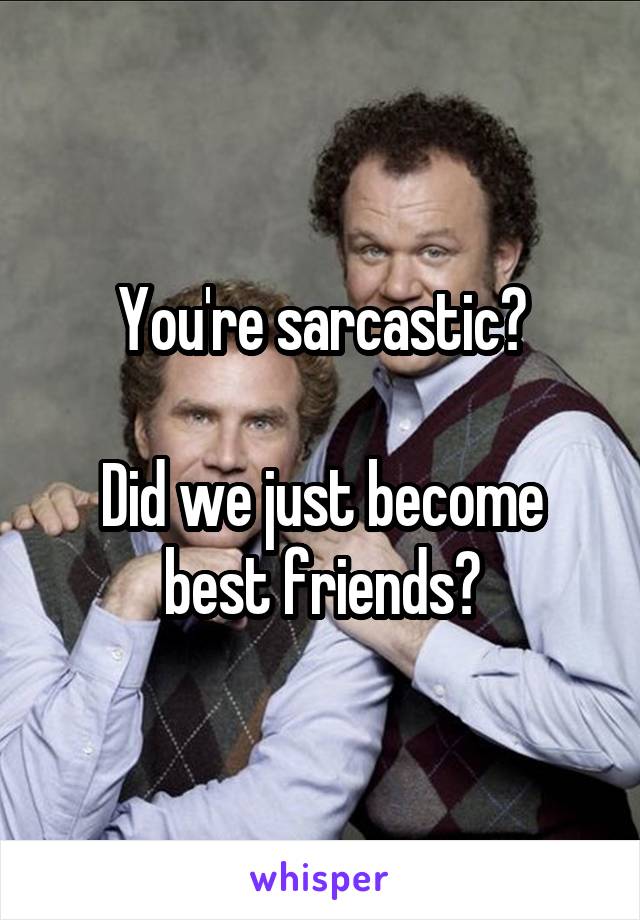 You're sarcastic?

Did we just become best friends?