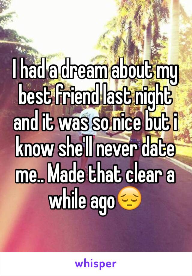 I had a dream about my best friend last night and it was so nice but i know she'll never date me.. Made that clear a while ago😔