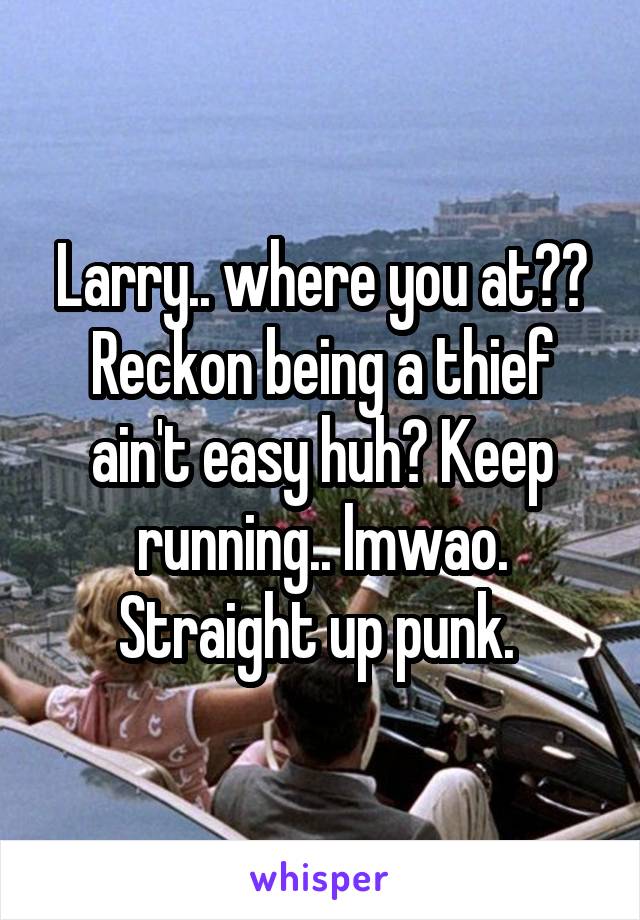 Larry.. where you at?? Reckon being a thief ain't easy huh? Keep running.. lmwao. Straight up punk. 