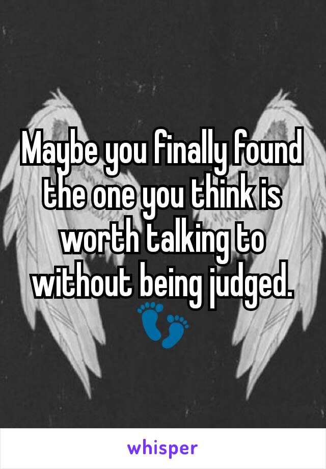 Maybe you finally found the one you think is worth talking to without being judged.  👣