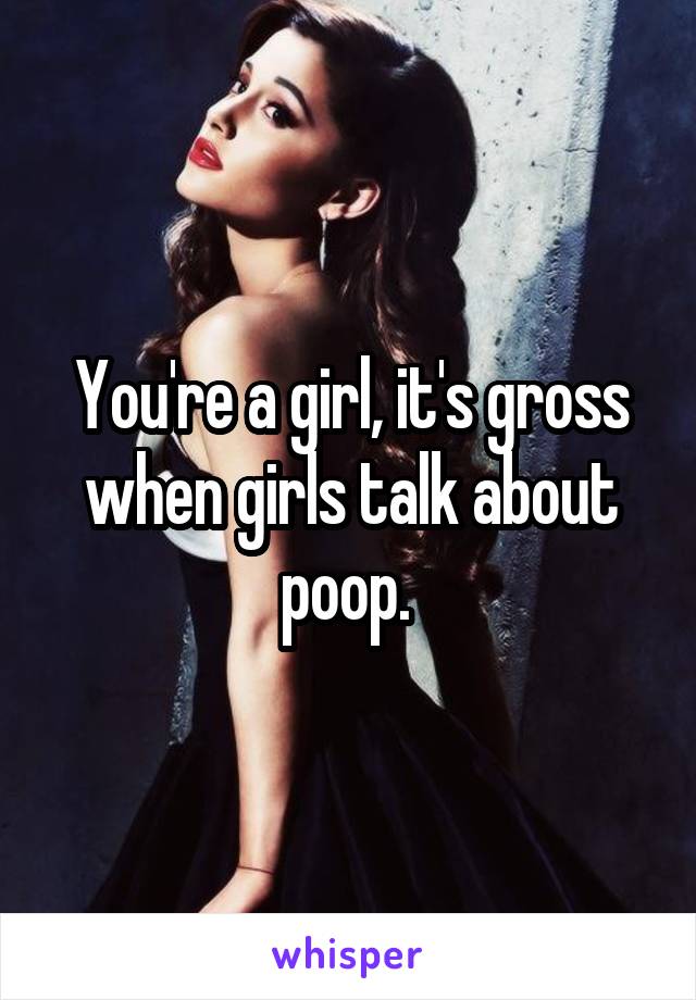 You're a girl, it's gross when girls talk about poop. 