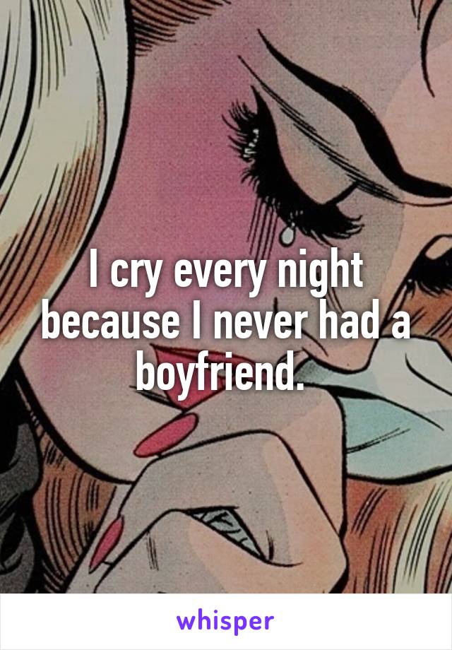 I cry every night because I never had a boyfriend. 
