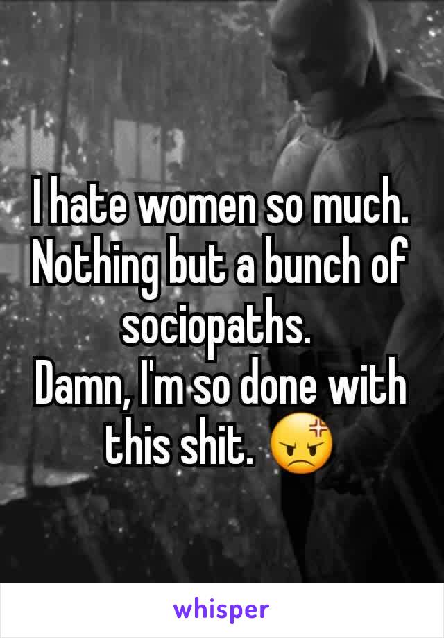 I hate women so much.
Nothing but a bunch of sociopaths. 
Damn, I'm so done with this shit. 😡