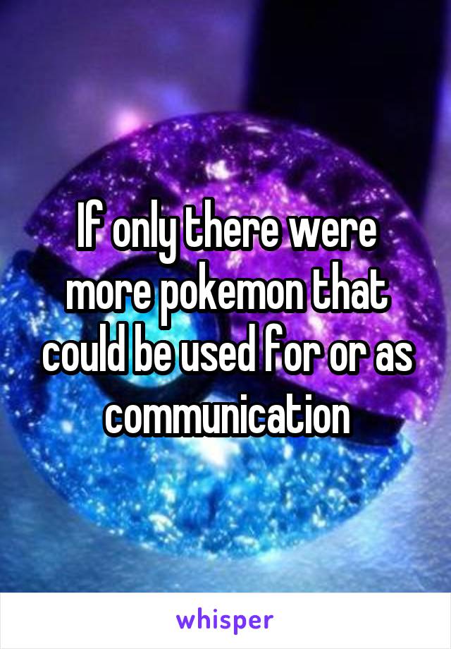 If only there were more pokemon that could be used for or as communication