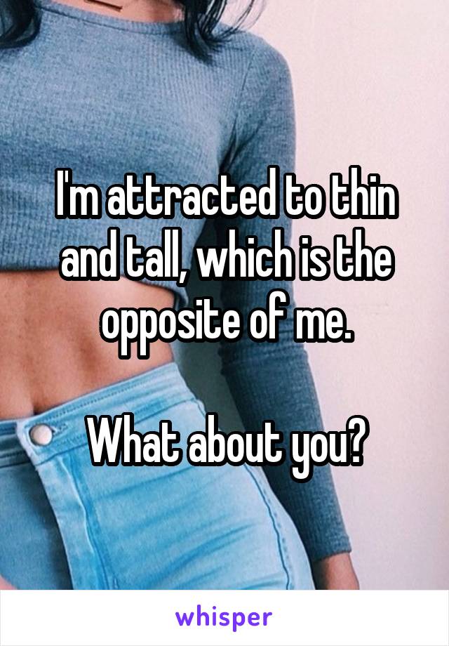 I'm attracted to thin and tall, which is the opposite of me.

What about you?