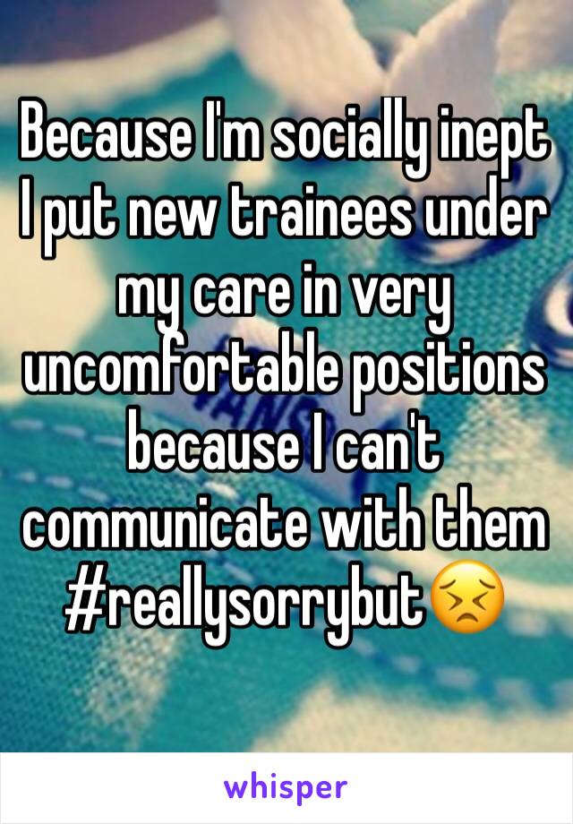 Because I'm socially inept I put new trainees under my care in very uncomfortable positions because I can't communicate with them
#reallysorrybut😣