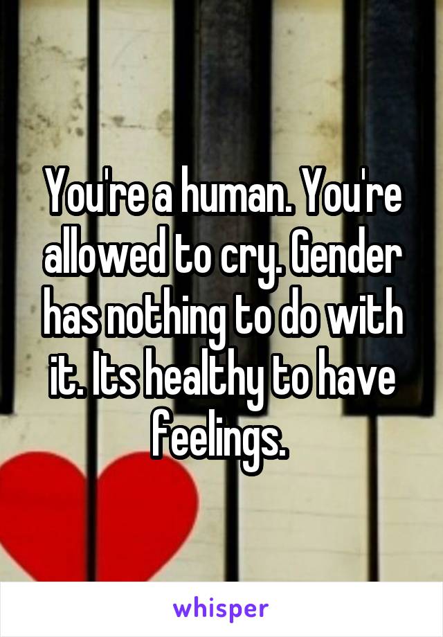 You're a human. You're allowed to cry. Gender has nothing to do with it. Its healthy to have feelings. 