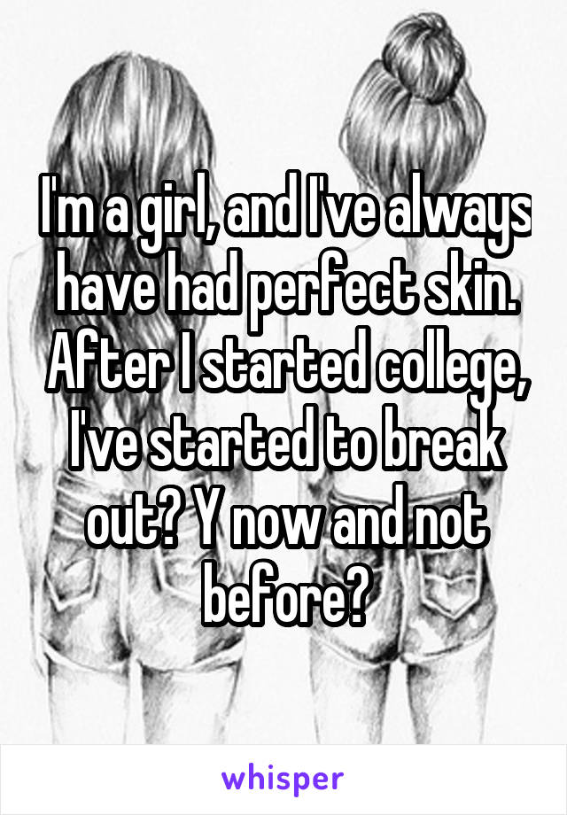 I'm a girl, and I've always have had perfect skin. After I started college, I've started to break out? Y now and not before?